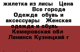 жилетка из лисы › Цена ­ 3 700 - Все города Одежда, обувь и аксессуары » Женская одежда и обувь   . Кемеровская обл.,Ленинск-Кузнецкий г.